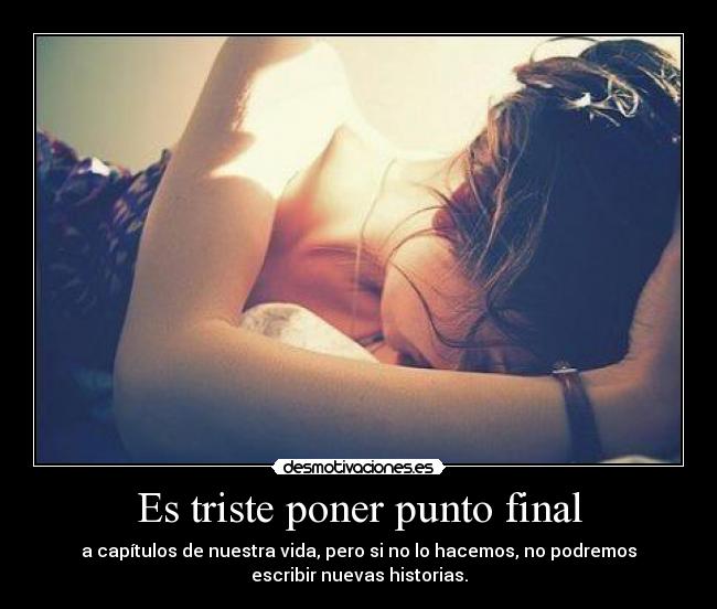 Es triste poner punto final - a capítulos de nuestra vida, pero si no lo hacemos, no podremos
escribir nuevas historias.