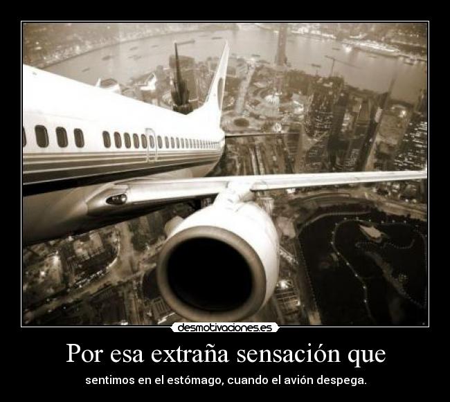 Por esa extraña sensación que - sentimos en el estómago, cuando el avión despega.