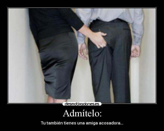 Admítelo: - Tu también tienes una amiga acosadora...