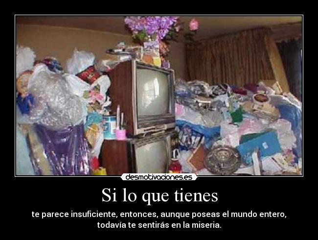 Si lo que tienes - te parece insuficiente, entonces, aunque poseas el mundo entero,
todavía te sentirás en la miseria.