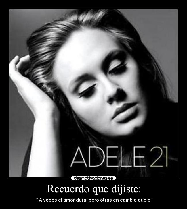 Recuerdo que dijiste: - ´´A veces el amor dura, pero otras en cambio duele