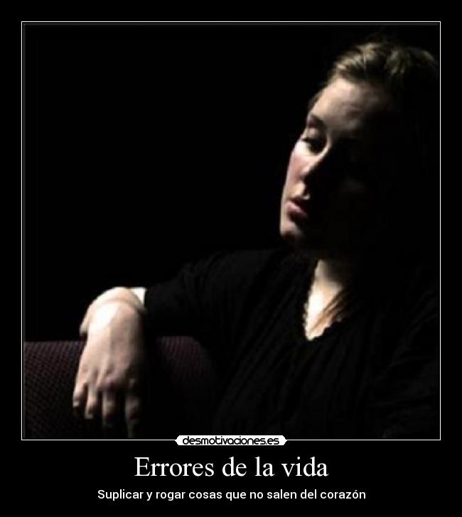 Errores de la vida - Suplicar y rogar cosas que no salen del corazón