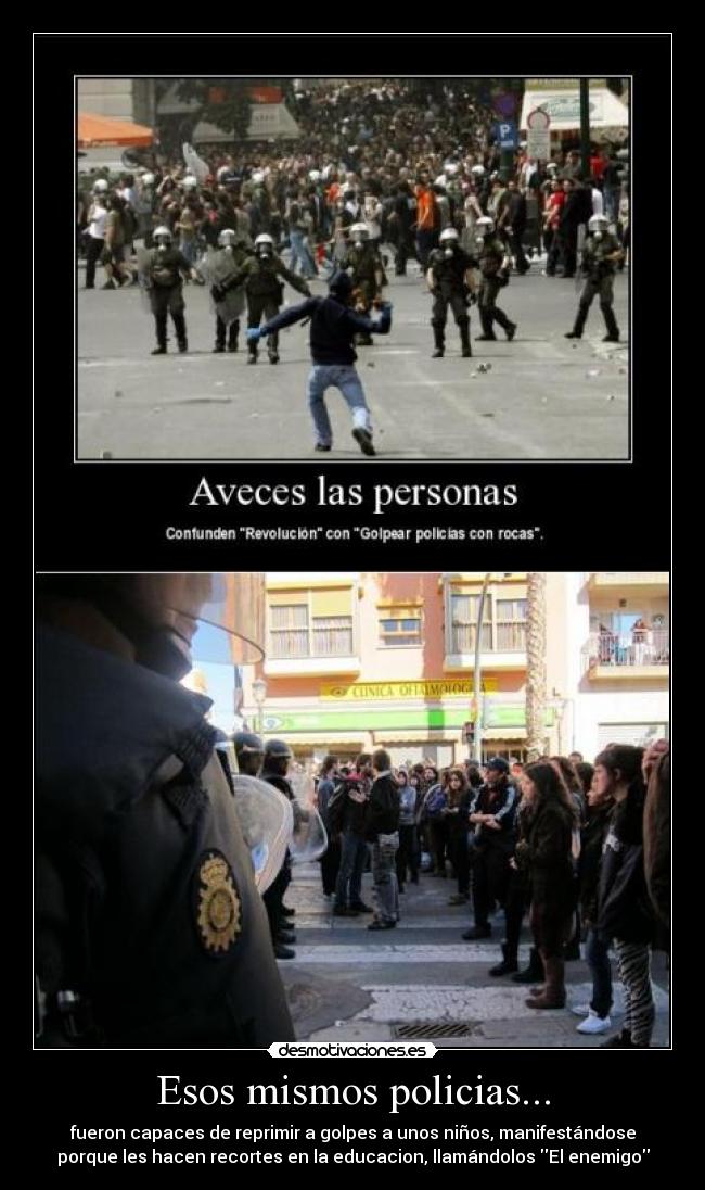 Esos mismos policias... - fueron capaces de reprimir a golpes a unos niños, manifestándose
porque les hacen recortes en la educacion, llamándolos El enemigo