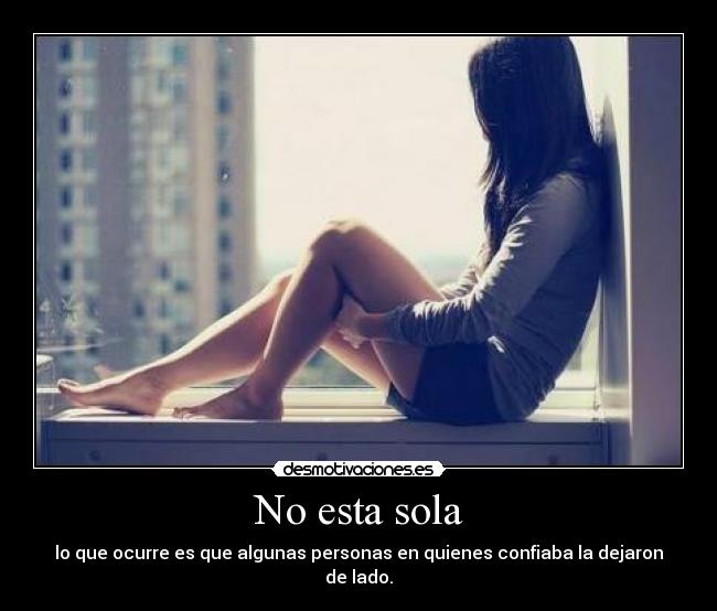 No esta sola - lo que ocurre es que algunas personas en quienes confiaba la dejaron de lado.