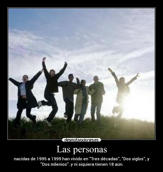 Las personas - nacidas de 1995 a 1999 han vivido en Tres décadas, Dos siglos, y
Dos milenios. y ni siquiera tienen 18 aún.
