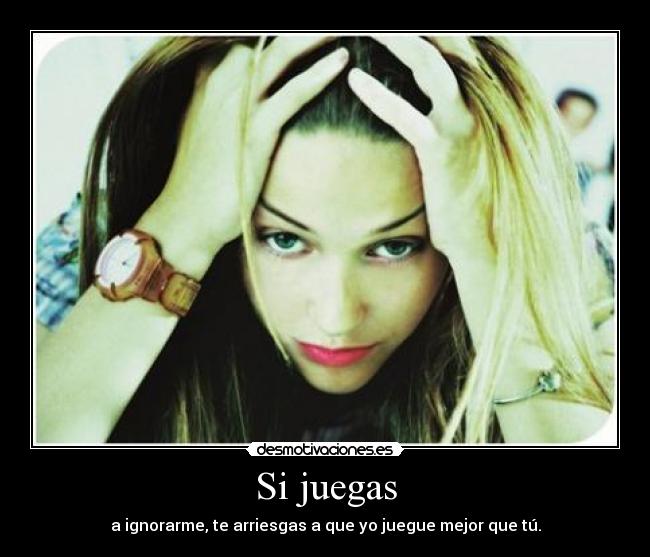 Si juegas - a ignorarme, te arriesgas a que yo juegue mejor que tú.
