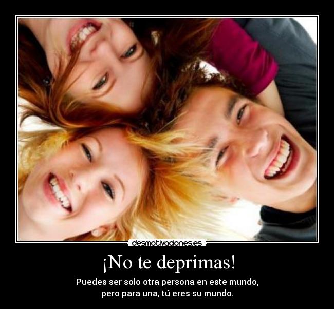 ¡No te deprimas! - Puedes ser solo otra persona en este mundo,
pero para una, tú eres su mundo.