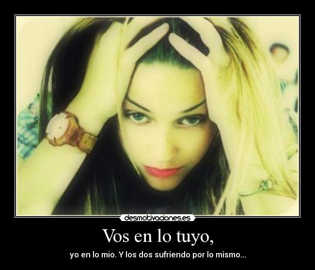 Vos en lo tuyo, - yo en lo mio. Y los dos sufriendo por lo mismo...
