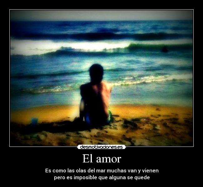 El amor - Es como las olas del mar muchas van y vienen
pero es imposible que alguna se quede