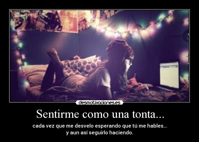 Sentirme como una tonta... - cada vez que me desvelo esperando que tú me hables...
y aun así seguirlo haciendo.