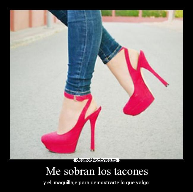 Me sobran los tacones - y el maquillaje para demostrarte lo que valgo.