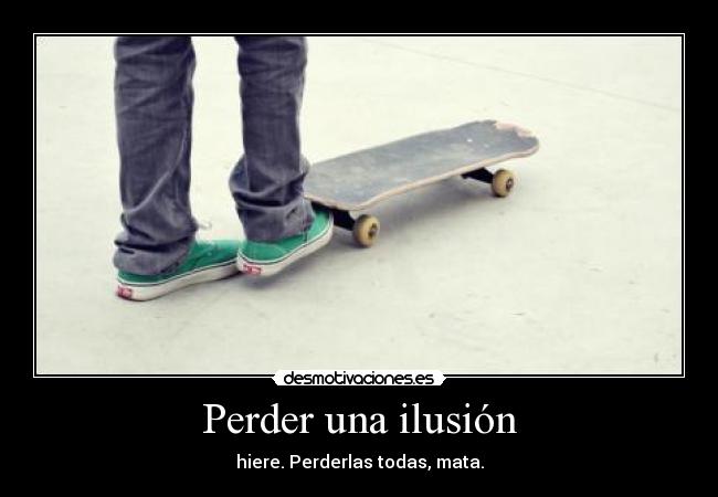 Perder una ilusión - hiere. Perderlas todas, mata.
