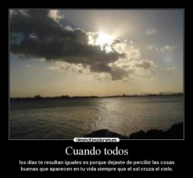 Cuando todos - los días te resultan iguales es porque dejaste de percibir las cosas
buenas que aparecen en tu vida siempre que el sol cruza el cielo.