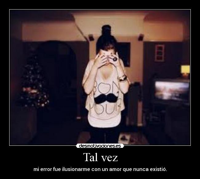 Tal vez - mi error fue ilusionarme con un amor que nunca existió.