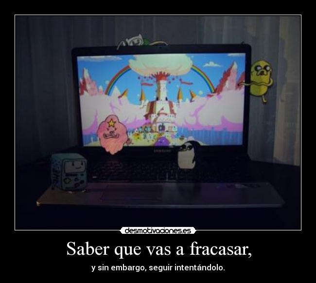 Saber que vas a fracasar, - y sin embargo, seguir intentándolo.