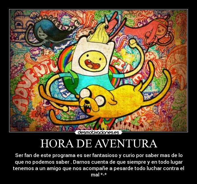 HORA DE AVENTURA - Ser fan de este programa es ser fantasioso y curio por saber mas de lo
que no podemos saber . Darnos cuenta de que siempre y en todo lugar
tenemos a un amigo que nos acompañe a pesarde todo luchar contra el
mal *-*