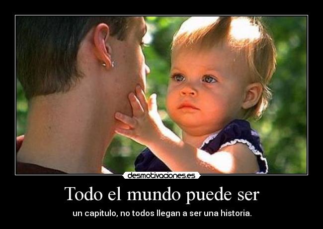 Todo el mundo puede ser - un capitulo, no todos llegan a ser una historia.