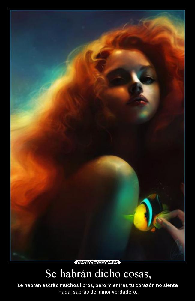Se habrán dicho cosas, - se habrán escrito muchos libros, pero mientras tu corazón no sienta
nada, sabrás del amor verdadero.