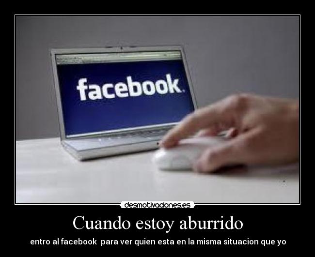 Cuando estoy aburrido - entro al facebook para ver quien esta en la misma situacion que yo