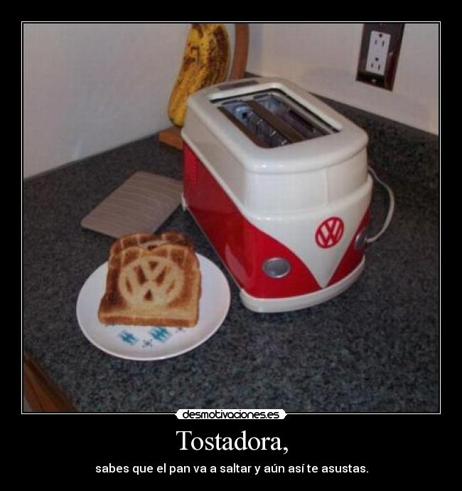 Tostadora, - sabes que el pan va a saltar y aún así te asustas.