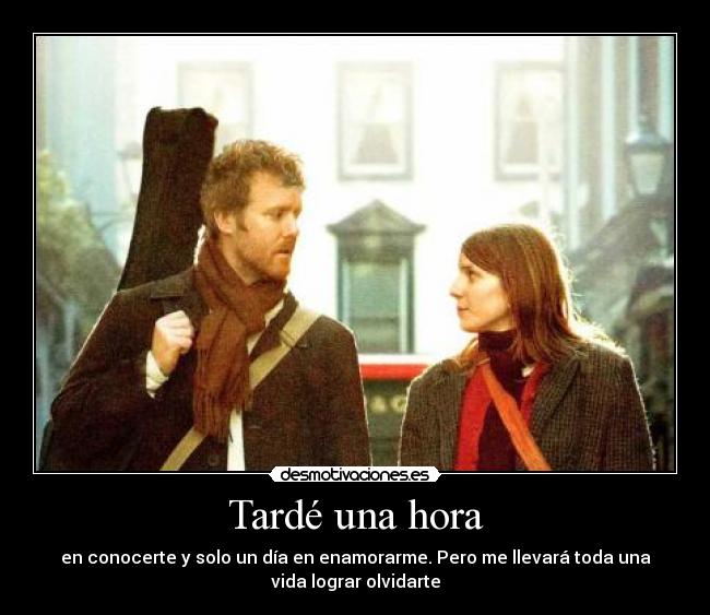 Tardé una hora - en conocerte y solo un día en enamorarme. Pero me llevará toda una
vida lograr olvidarte