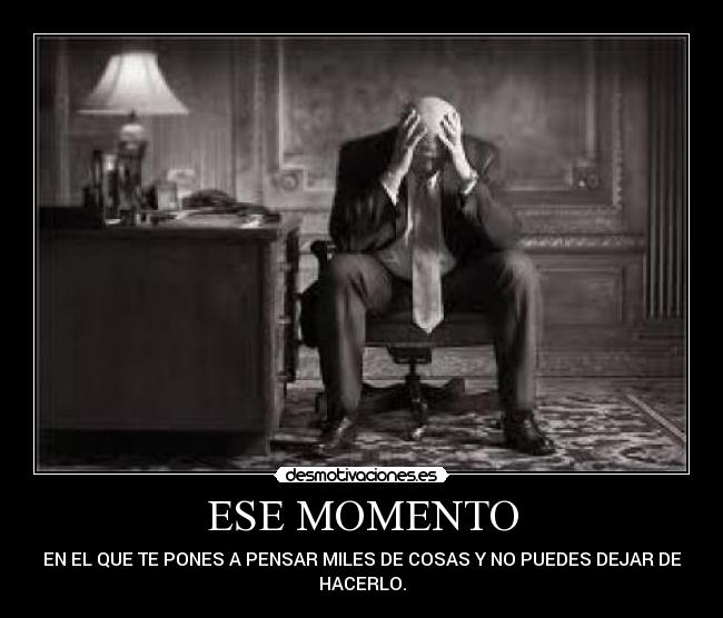 ESE MOMENTO - EN EL QUE TE PONES A PENSAR MILES DE COSAS Y NO PUEDES DEJAR DE
HACERLO.