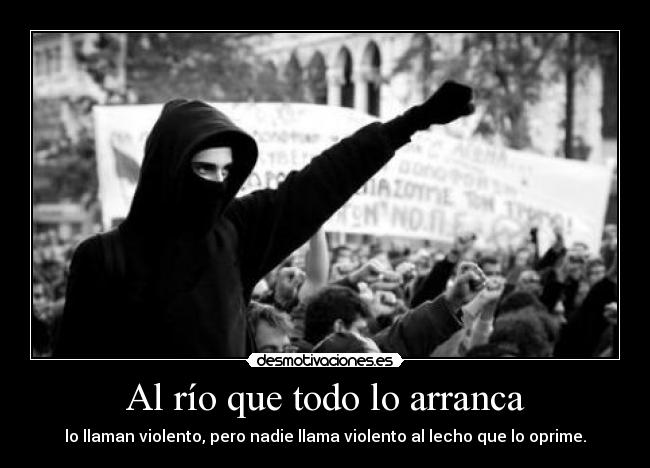 Al río que todo lo arranca - lo llaman violento, pero nadie llama violento al lecho que lo oprime.
