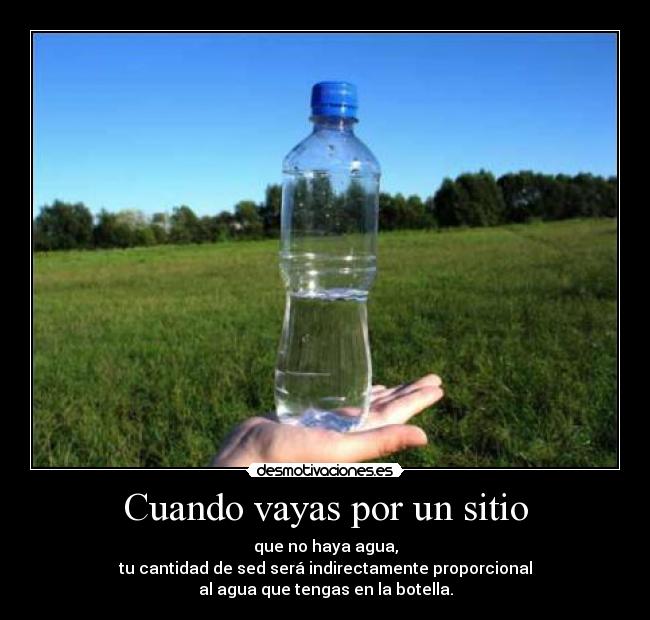 Cuando vayas por un sitio - que no haya agua,
tu cantidad de sed será indirectamente proporcional
al agua que tengas en la botella.
