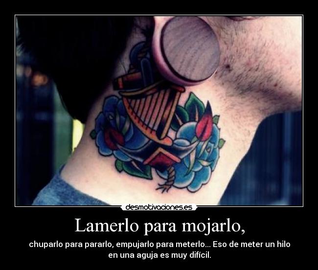 Lamerlo para mojarlo, - chuparlo para pararlo, empujarlo para meterlo... Eso de meter un hilo
en una aguja es muy difícil.