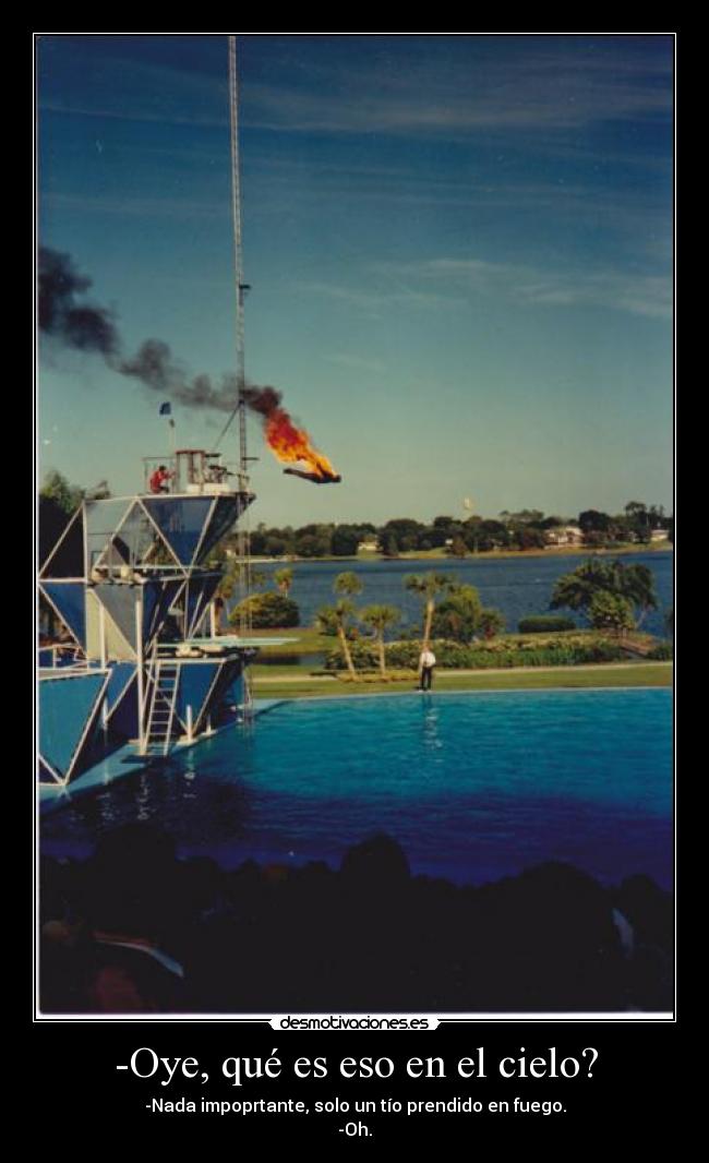 -Oye, qué es eso en el cielo? - -Nada impoprtante, solo un tío prendido en fuego.
-Oh.