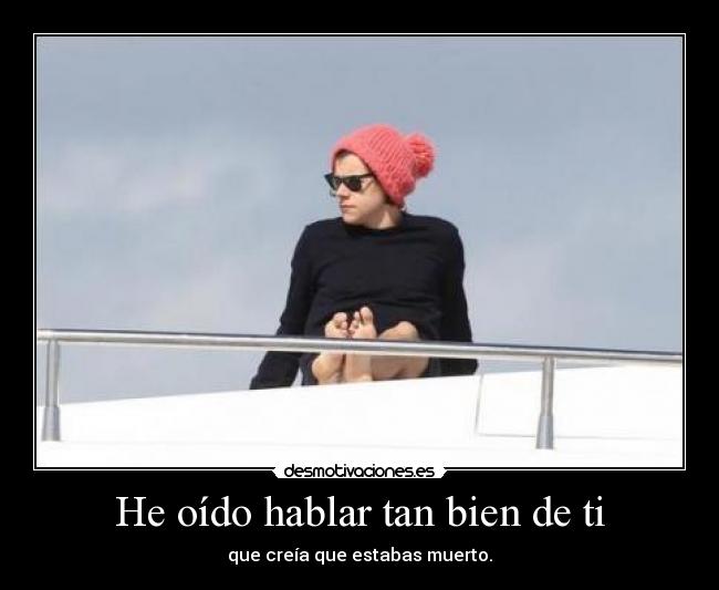 He oído hablar tan bien de ti - que creía que estabas muerto.