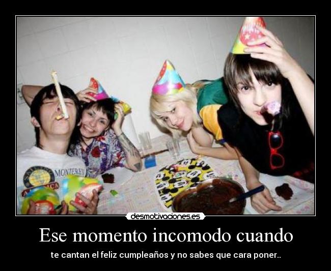 Ese momento incomodo cuando - te cantan el feliz cumpleaños y no sabes que cara poner..