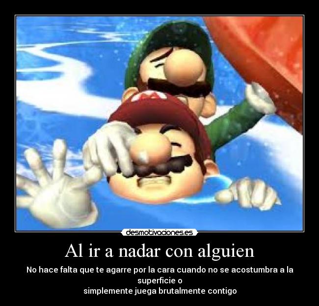 Al ir a nadar con alguien - No hace falta que te agarre por la cara cuando no se acostumbra a la superficie o
simplemente juega brutalmente contigo