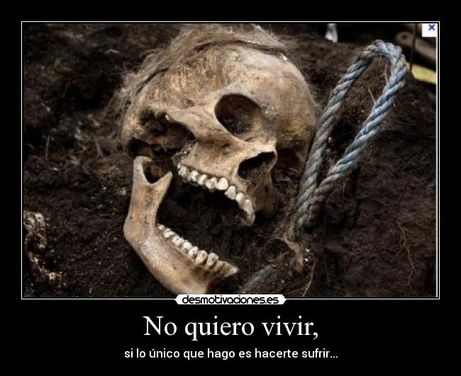 No quiero vivir, - si lo único que hago es hacerte sufrir...