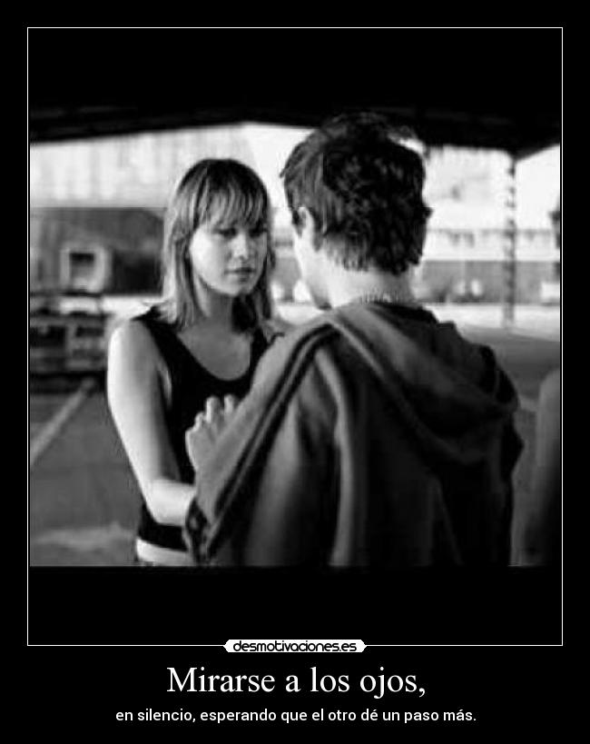 Mirarse a los ojos, - en silencio, esperando que el otro dé un paso más.