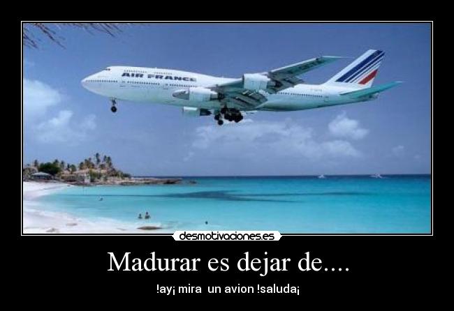 Madurar es dejar de.... - !ay¡ mira  un avion !saluda¡