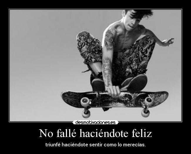 No fallé haciéndote feliz - triunfé haciéndote sentir como lo merecías.