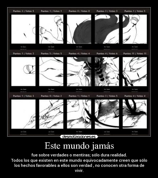 Este mundo jamás - fue sobre verdades o mentiras; sólo dura realidad.
Todos los que existen en este mundo equivocadamente creen que sólo
los hechos favorables a ellos son verdad , no conocen otra forma de
vivir.