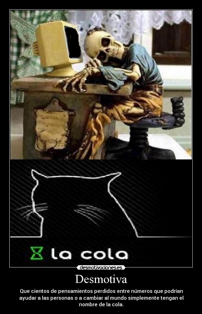 Desmotiva - Que cientos de pensamientos perdidos entre números que podrían
ayudar a las personas o a cambiar al mundo simplemente tengan el
nombre de la cola.