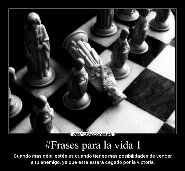 #Frases para la vida 1 - Cuando mas débil estés es cuando tienes mas posibilidades de vencer
a tu enemigo, ya que este estará cegado por la victoria.