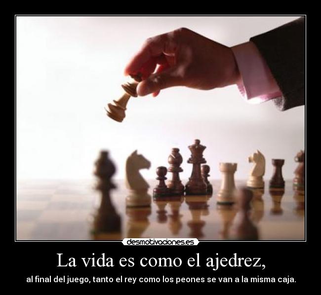 La vida es como el ajedrez, - al final del juego, tanto el rey como los peones se van a la misma caja.