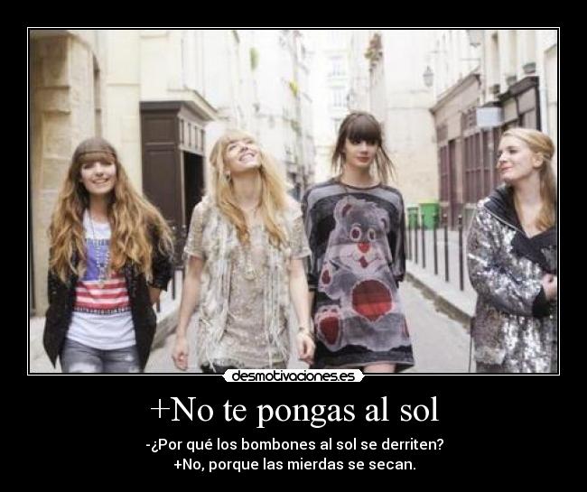 +No te pongas al sol - -¿Por qué los bombones al sol se derriten?
+No, porque las mierdas se secan.