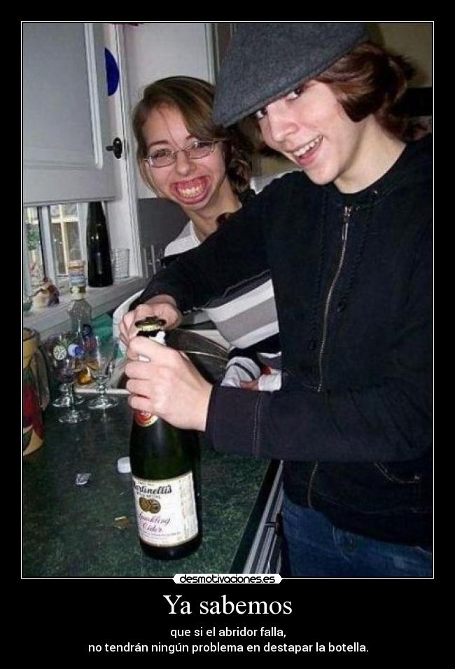 Ya sabemos - que si el abridor falla,
no tendrán ningún problema en destapar la botella.