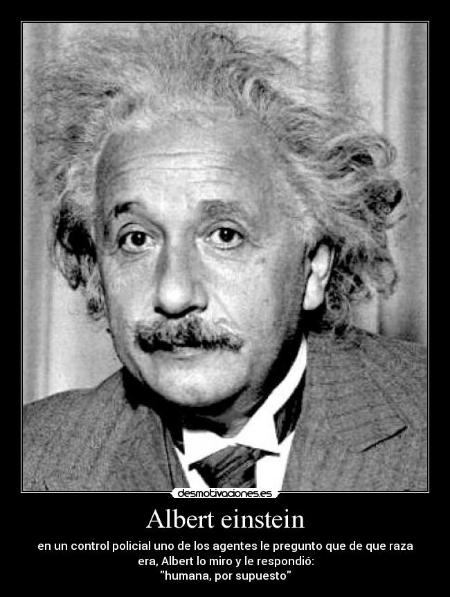 Albert einstein - en un control policial uno de los agentes le pregunto que de que raza
era, Albert lo miro y le respondió:
humana, por supuesto