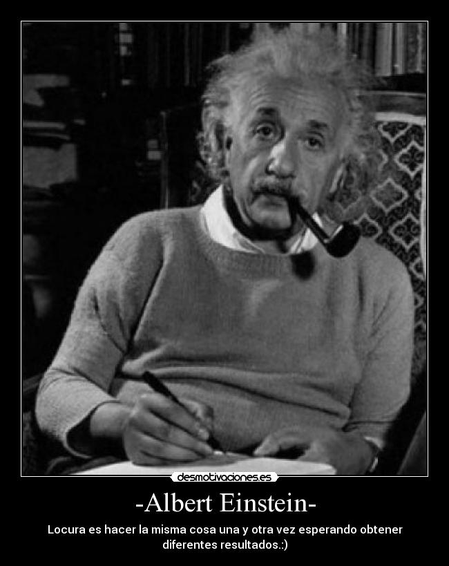 -Albert Einstein- - Locura es hacer la misma cosa una y otra vez esperando obtener
diferentes resultados.:)