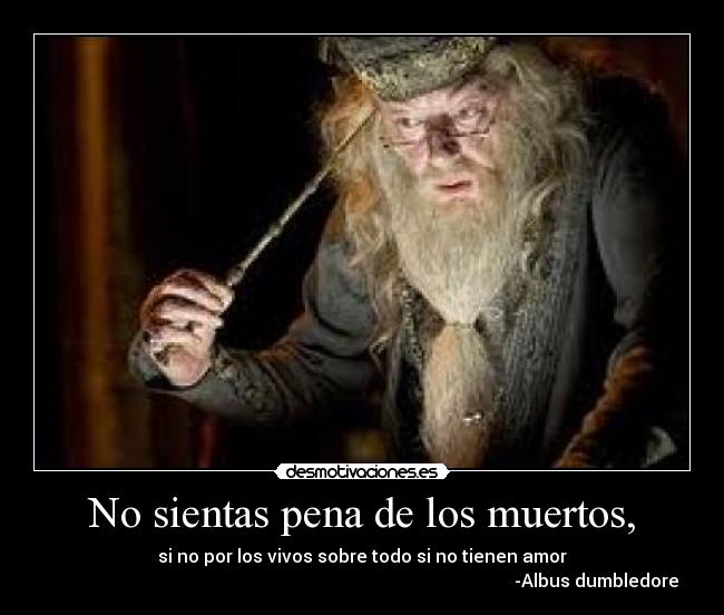 No sientas pena de los muertos, - si no por los vivos sobre todo si no tienen amor
-Albus dumbledore