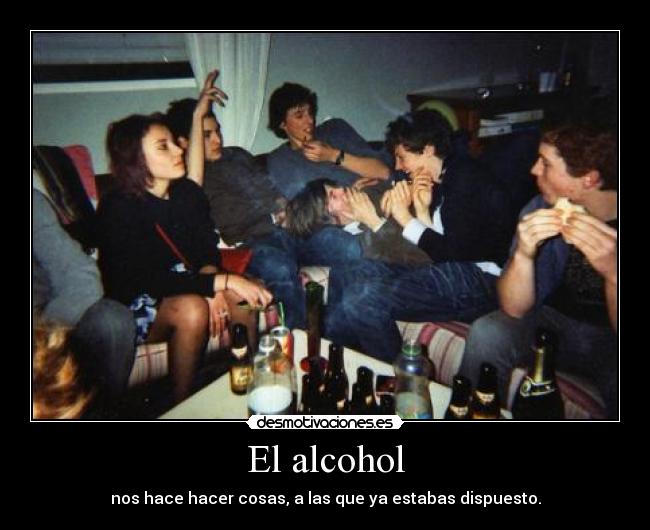 El alcohol - nos hace hacer cosas, a las que ya estabas dispuesto.