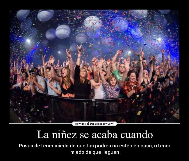La niñez se acaba cuando - Pasas de tener miedo de que tus padres no estén en casa, a tener miedo de que lleguen