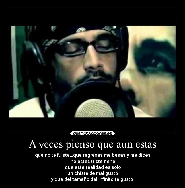 A veces pienso que aun estas - que no te fuiste...que regresas me besas y me dices
no estés triste nene
que esta realidad es solo
un chiste de mal gusto
y que del tamaño del infinito te gusto