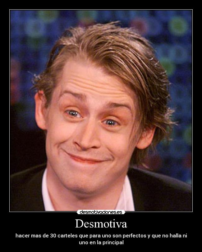 Desmotiva - hacer mas de 30 carteles que para uno son perfectos y que no halla ni
uno en la principal